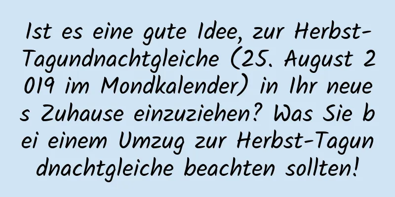 Ist es eine gute Idee, zur Herbst-Tagundnachtgleiche (25. August 2019 im Mondkalender) in Ihr neues Zuhause einzuziehen? Was Sie bei einem Umzug zur Herbst-Tagundnachtgleiche beachten sollten!