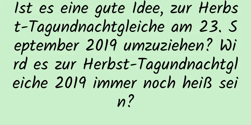 Ist es eine gute Idee, zur Herbst-Tagundnachtgleiche am 23. September 2019 umzuziehen? Wird es zur Herbst-Tagundnachtgleiche 2019 immer noch heiß sein?