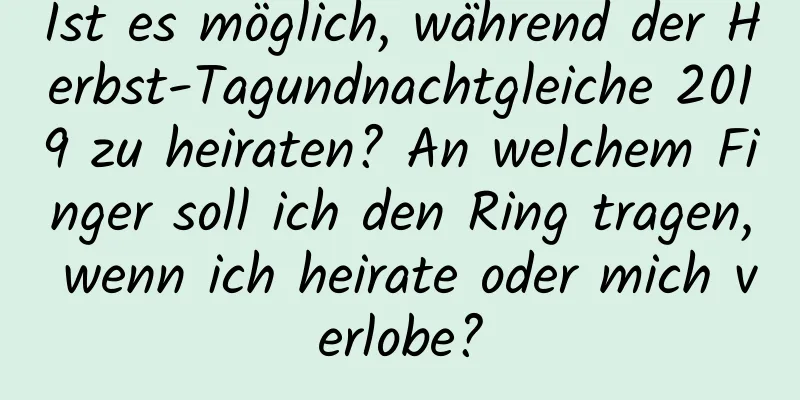 Ist es möglich, während der Herbst-Tagundnachtgleiche 2019 zu heiraten? An welchem ​​Finger soll ich den Ring tragen, wenn ich heirate oder mich verlobe?