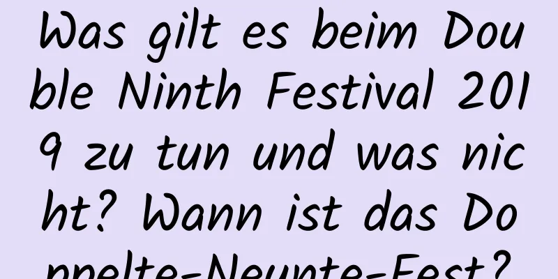 Was gilt es beim Double Ninth Festival 2019 zu tun und was nicht? Wann ist das Doppelte-Neunte-Fest?