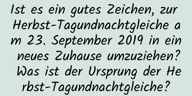 Ist es ein gutes Zeichen, zur Herbst-Tagundnachtgleiche am 23. September 2019 in ein neues Zuhause umzuziehen? Was ist der Ursprung der Herbst-Tagundnachtgleiche?