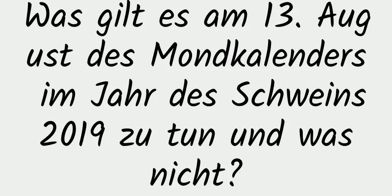 Was gilt es am 13. August des Mondkalenders im Jahr des Schweins 2019 zu tun und was nicht?