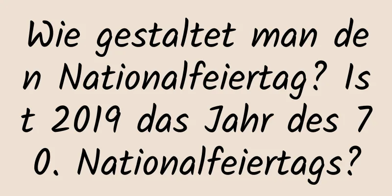 Wie gestaltet man den Nationalfeiertag? Ist 2019 das Jahr des 70. Nationalfeiertags?