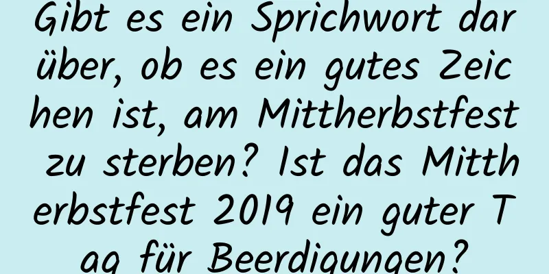 Gibt es ein Sprichwort darüber, ob es ein gutes Zeichen ist, am Mittherbstfest zu sterben? Ist das Mittherbstfest 2019 ein guter Tag für Beerdigungen?