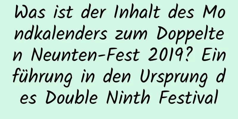 Was ist der Inhalt des Mondkalenders zum Doppelten Neunten-Fest 2019? Einführung in den Ursprung des Double Ninth Festival