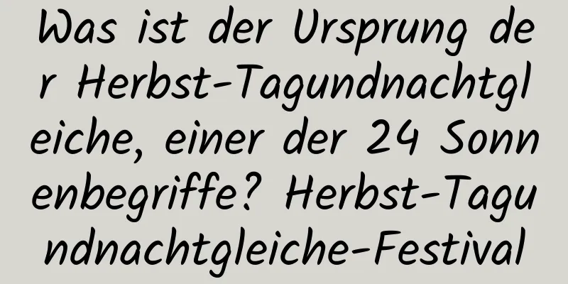 Was ist der Ursprung der Herbst-Tagundnachtgleiche, einer der 24 Sonnenbegriffe? Herbst-Tagundnachtgleiche-Festival