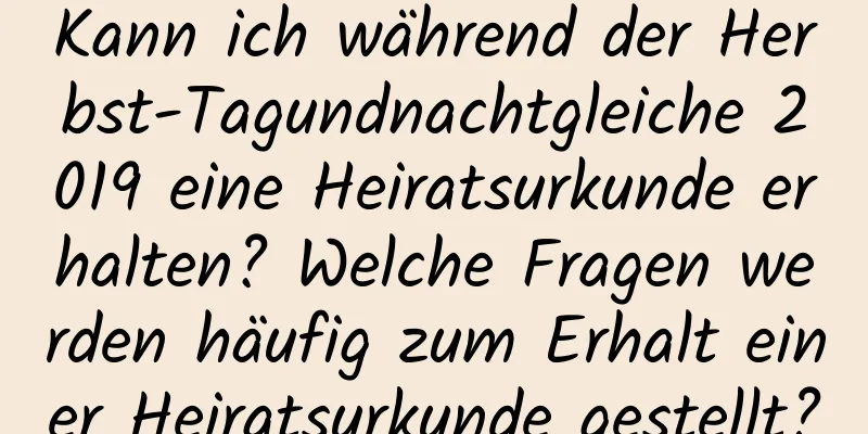 Kann ich während der Herbst-Tagundnachtgleiche 2019 eine Heiratsurkunde erhalten? Welche Fragen werden häufig zum Erhalt einer Heiratsurkunde gestellt?