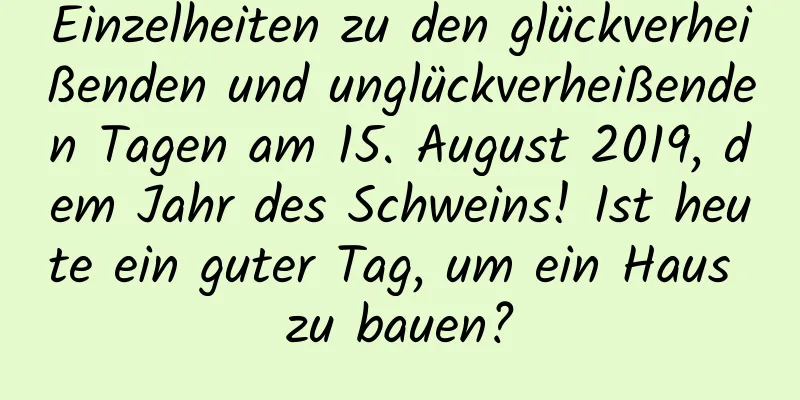 Einzelheiten zu den glückverheißenden und unglückverheißenden Tagen am 15. August 2019, dem Jahr des Schweins! Ist heute ein guter Tag, um ein Haus zu bauen?