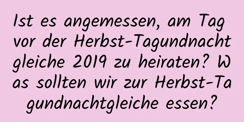 Ist es angemessen, am Tag vor der Herbst-Tagundnachtgleiche 2019 zu heiraten? Was sollten wir zur Herbst-Tagundnachtgleiche essen?