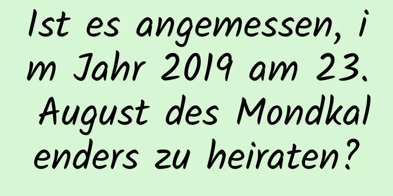 Ist es angemessen, im Jahr 2019 am 23. August des Mondkalenders zu heiraten?