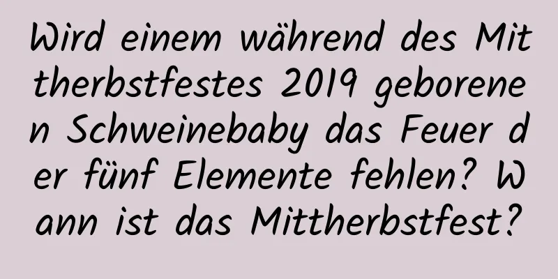 Wird einem während des Mittherbstfestes 2019 geborenen Schweinebaby das Feuer der fünf Elemente fehlen? Wann ist das Mittherbstfest?