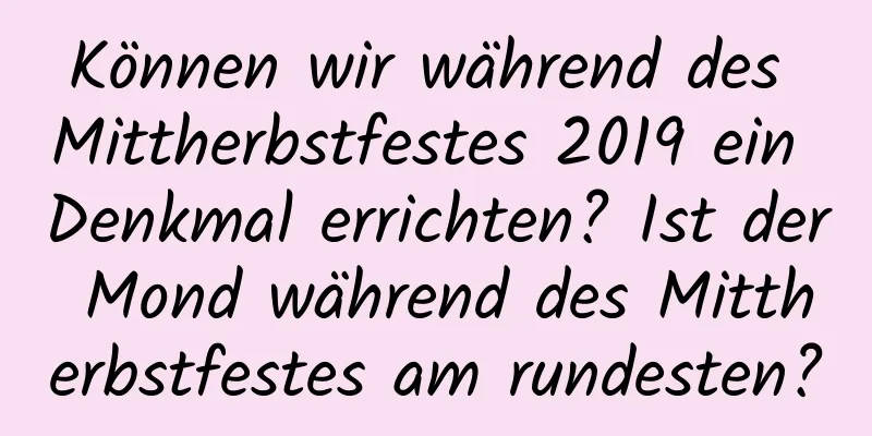 Können wir während des Mittherbstfestes 2019 ein Denkmal errichten? Ist der Mond während des Mittherbstfestes am rundesten?