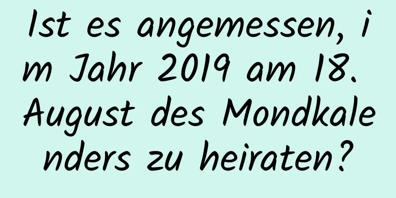 Ist es angemessen, im Jahr 2019 am 18. August des Mondkalenders zu heiraten?