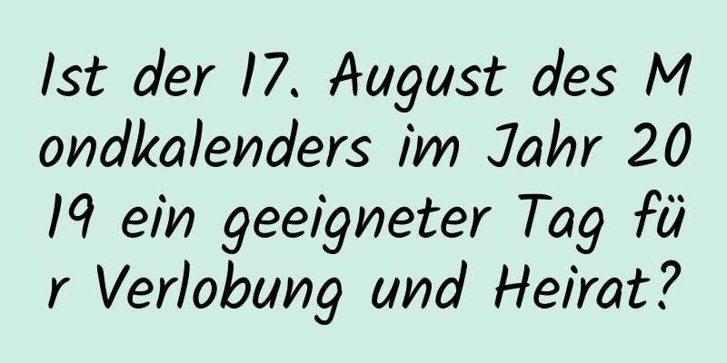 Ist der 17. August des Mondkalenders im Jahr 2019 ein geeigneter Tag für Verlobung und Heirat?