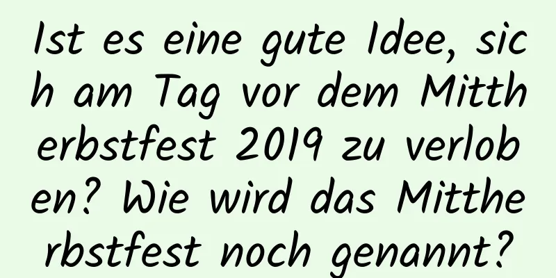 Ist es eine gute Idee, sich am Tag vor dem Mittherbstfest 2019 zu verloben? Wie wird das Mittherbstfest noch genannt?