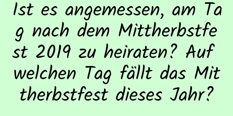 Ist es angemessen, am Tag nach dem Mittherbstfest 2019 zu heiraten? Auf welchen Tag fällt das Mittherbstfest dieses Jahr?