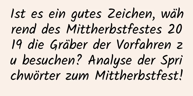 Ist es ein gutes Zeichen, während des Mittherbstfestes 2019 die Gräber der Vorfahren zu besuchen? Analyse der Sprichwörter zum Mittherbstfest!