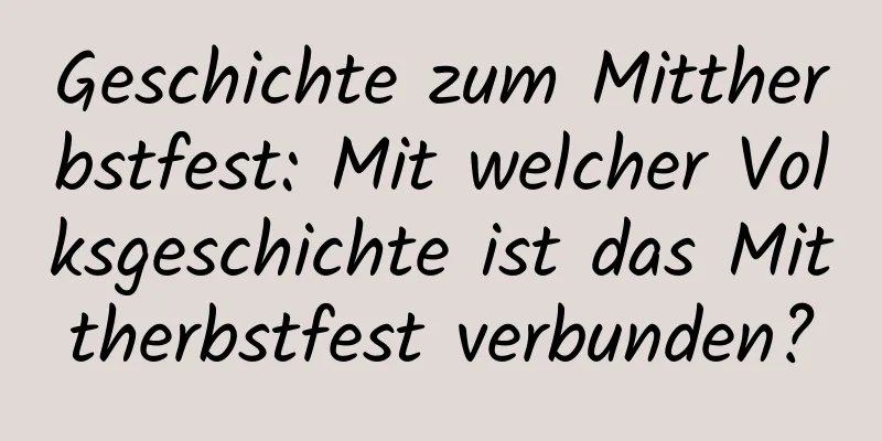 Geschichte zum Mittherbstfest: Mit welcher Volksgeschichte ist das Mittherbstfest verbunden?