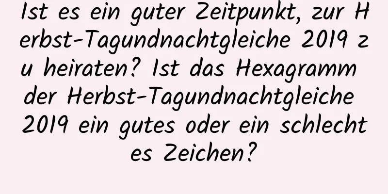 Ist es ein guter Zeitpunkt, zur Herbst-Tagundnachtgleiche 2019 zu heiraten? Ist das Hexagramm der Herbst-Tagundnachtgleiche 2019 ein gutes oder ein schlechtes Zeichen?