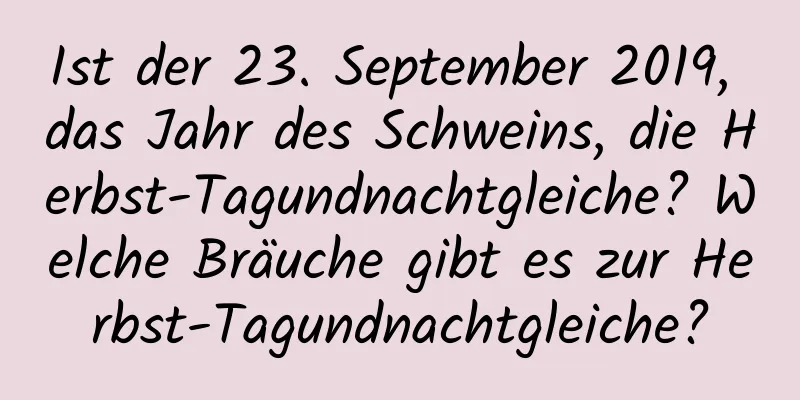 Ist der 23. September 2019, das Jahr des Schweins, die Herbst-Tagundnachtgleiche? Welche Bräuche gibt es zur Herbst-Tagundnachtgleiche?