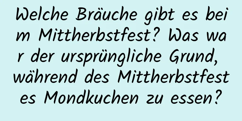 Welche Bräuche gibt es beim Mittherbstfest? Was war der ursprüngliche Grund, während des Mittherbstfestes Mondkuchen zu essen?