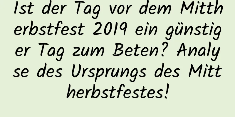 Ist der Tag vor dem Mittherbstfest 2019 ein günstiger Tag zum Beten? Analyse des Ursprungs des Mittherbstfestes!