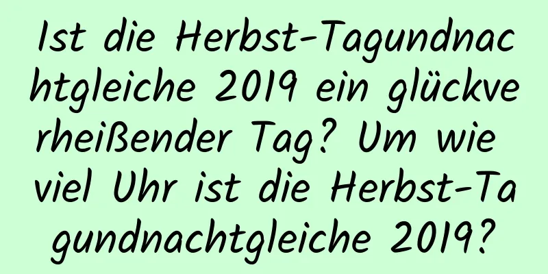 Ist die Herbst-Tagundnachtgleiche 2019 ein glückverheißender Tag? Um wie viel Uhr ist die Herbst-Tagundnachtgleiche 2019?