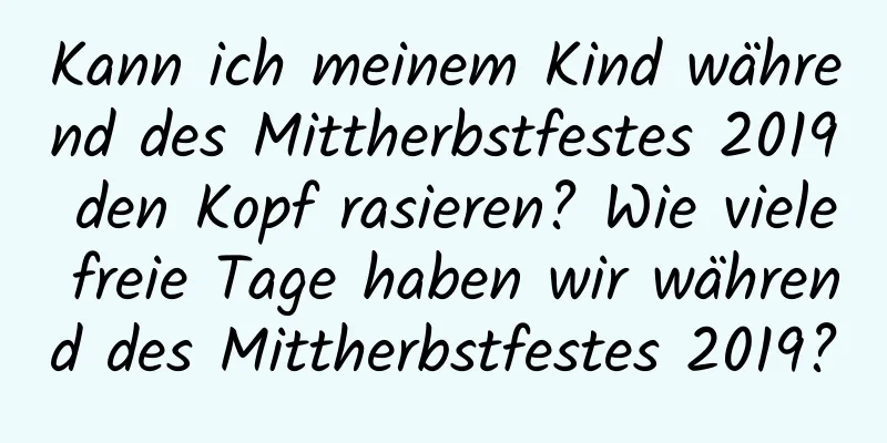 Kann ich meinem Kind während des Mittherbstfestes 2019 den Kopf rasieren? Wie viele freie Tage haben wir während des Mittherbstfestes 2019?