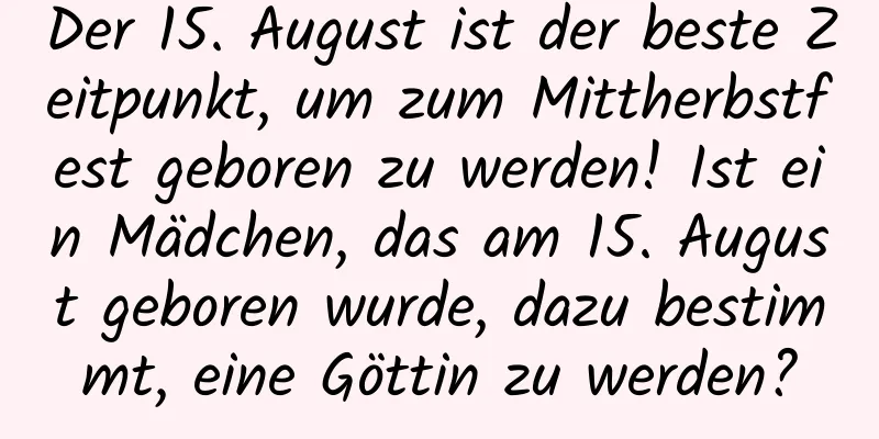 Der 15. August ist der beste Zeitpunkt, um zum Mittherbstfest geboren zu werden! Ist ein Mädchen, das am 15. August geboren wurde, dazu bestimmt, eine Göttin zu werden?