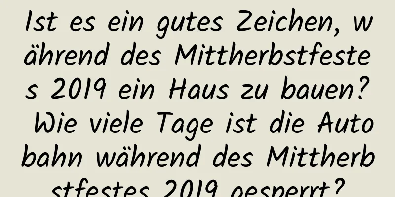 Ist es ein gutes Zeichen, während des Mittherbstfestes 2019 ein Haus zu bauen? Wie viele Tage ist die Autobahn während des Mittherbstfestes 2019 gesperrt?