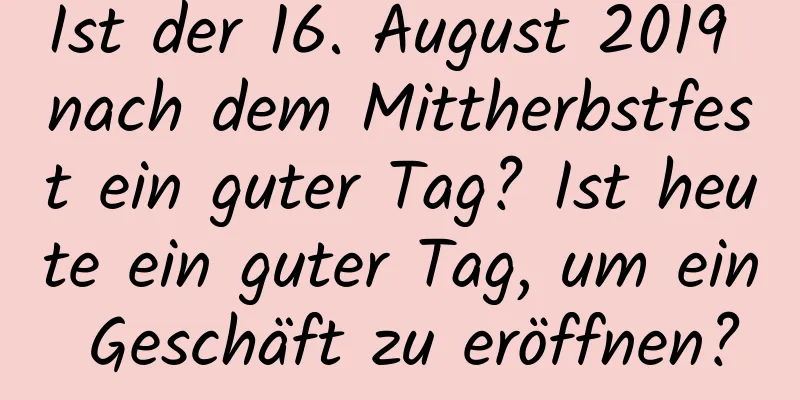 Ist der 16. August 2019 nach dem Mittherbstfest ein guter Tag? Ist heute ein guter Tag, um ein Geschäft zu eröffnen?