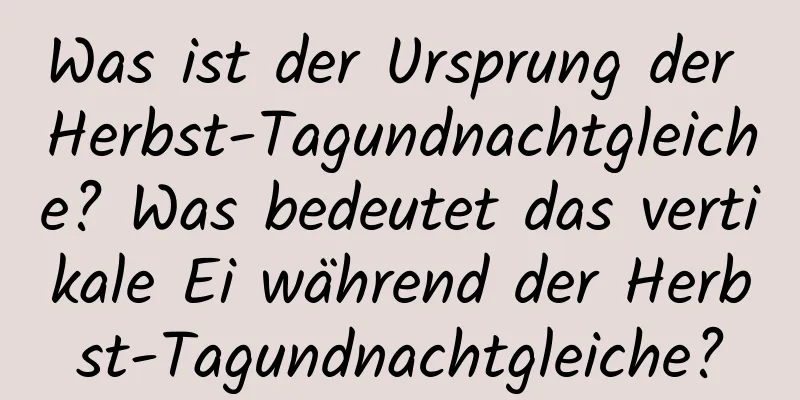 Was ist der Ursprung der Herbst-Tagundnachtgleiche? Was bedeutet das vertikale Ei während der Herbst-Tagundnachtgleiche?