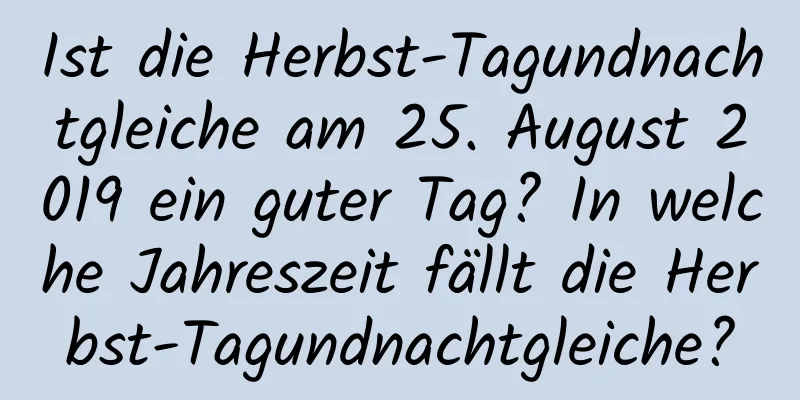 Ist die Herbst-Tagundnachtgleiche am 25. August 2019 ein guter Tag? In welche Jahreszeit fällt die Herbst-Tagundnachtgleiche?