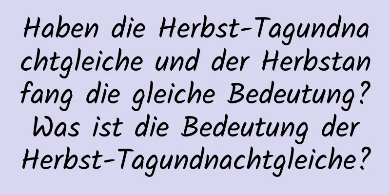 Haben die Herbst-Tagundnachtgleiche und der Herbstanfang die gleiche Bedeutung? Was ist die Bedeutung der Herbst-Tagundnachtgleiche?