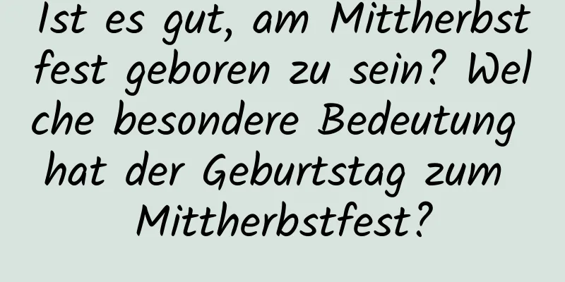 Ist es gut, am Mittherbstfest geboren zu sein? Welche besondere Bedeutung hat der Geburtstag zum Mittherbstfest?