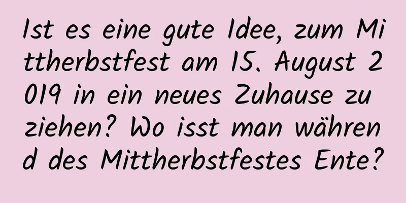 Ist es eine gute Idee, zum Mittherbstfest am 15. August 2019 in ein neues Zuhause zu ziehen? Wo isst man während des Mittherbstfestes Ente?