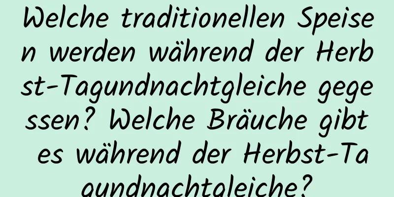 Welche traditionellen Speisen werden während der Herbst-Tagundnachtgleiche gegessen? Welche Bräuche gibt es während der Herbst-Tagundnachtgleiche?