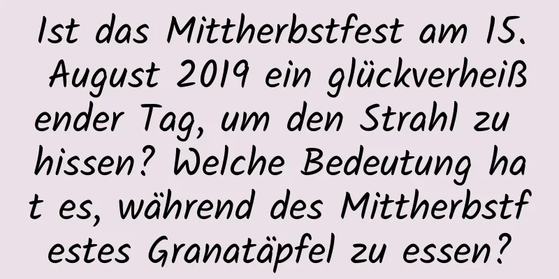 Ist das Mittherbstfest am 15. August 2019 ein glückverheißender Tag, um den Strahl zu hissen? Welche Bedeutung hat es, während des Mittherbstfestes Granatäpfel zu essen?