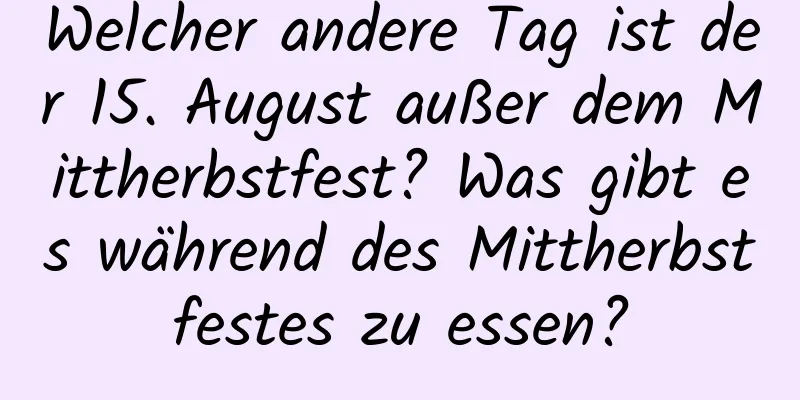 Welcher andere Tag ist der 15. August außer dem Mittherbstfest? Was gibt es während des Mittherbstfestes zu essen?