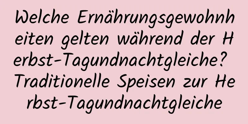 Welche Ernährungsgewohnheiten gelten während der Herbst-Tagundnachtgleiche? Traditionelle Speisen zur Herbst-Tagundnachtgleiche