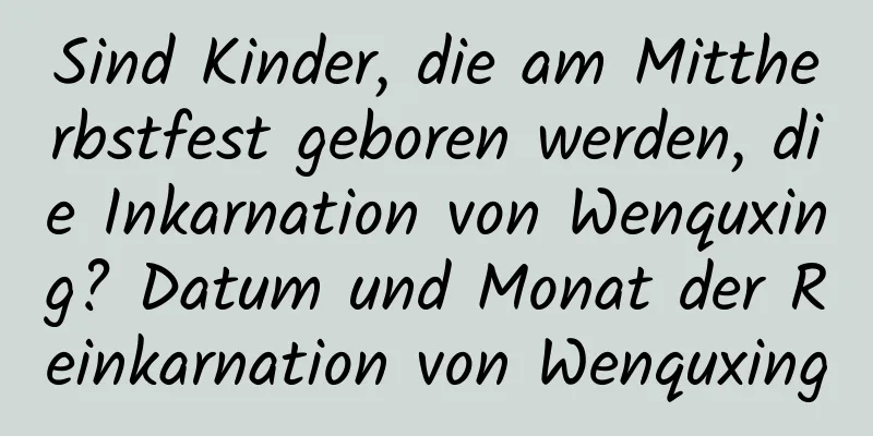 Sind Kinder, die am Mittherbstfest geboren werden, die Inkarnation von Wenquxing? Datum und Monat der Reinkarnation von Wenquxing