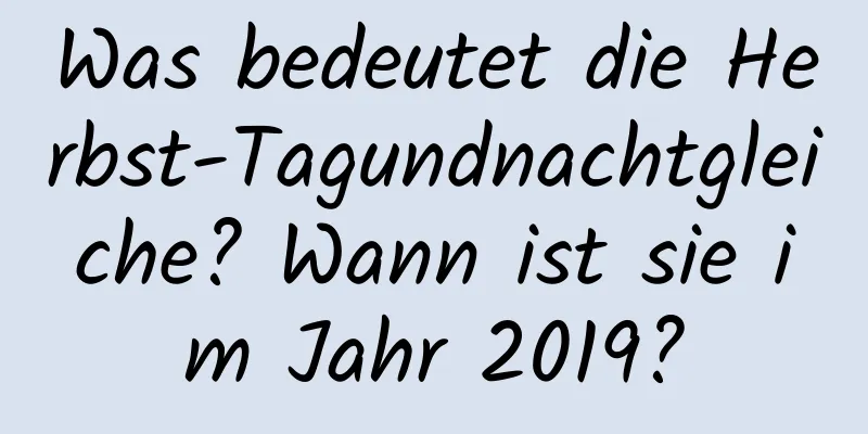 Was bedeutet die Herbst-Tagundnachtgleiche? Wann ist sie im Jahr 2019?