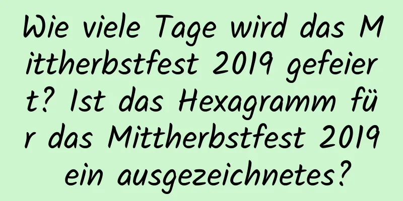 Wie viele Tage wird das Mittherbstfest 2019 gefeiert? Ist das Hexagramm für das Mittherbstfest 2019 ein ausgezeichnetes?