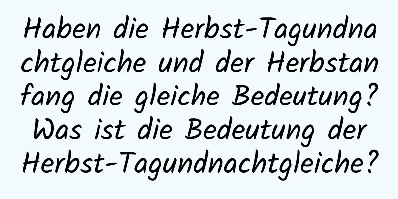 Haben die Herbst-Tagundnachtgleiche und der Herbstanfang die gleiche Bedeutung? Was ist die Bedeutung der Herbst-Tagundnachtgleiche?