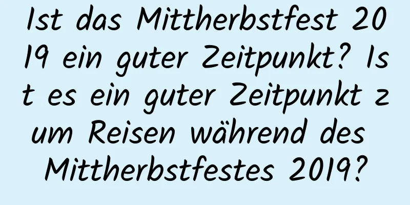 Ist das Mittherbstfest 2019 ein guter Zeitpunkt? Ist es ein guter Zeitpunkt zum Reisen während des Mittherbstfestes 2019?