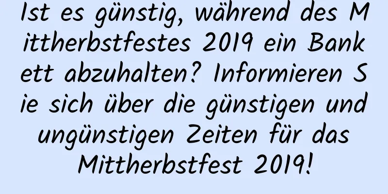 Ist es günstig, während des Mittherbstfestes 2019 ein Bankett abzuhalten? Informieren Sie sich über die günstigen und ungünstigen Zeiten für das Mittherbstfest 2019!