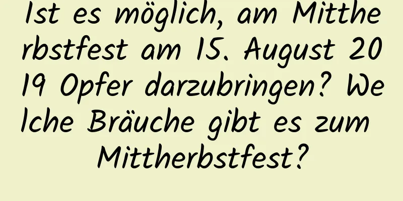 Ist es möglich, am Mittherbstfest am 15. August 2019 Opfer darzubringen? Welche Bräuche gibt es zum Mittherbstfest?