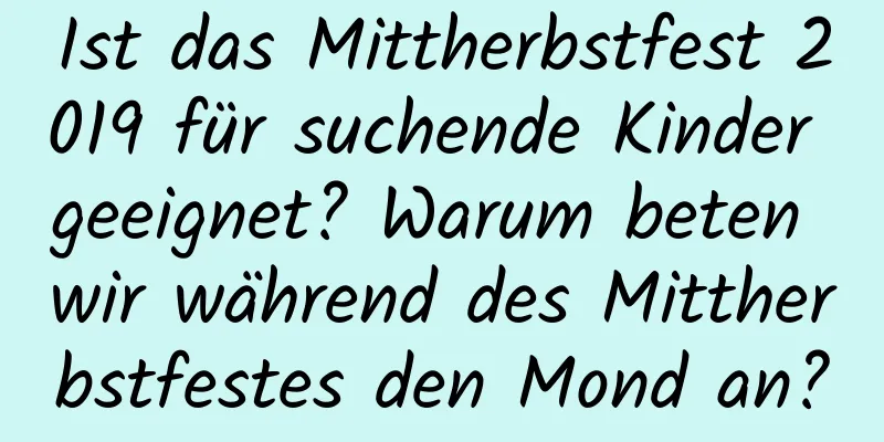 Ist das Mittherbstfest 2019 für suchende Kinder geeignet? Warum beten wir während des Mittherbstfestes den Mond an?