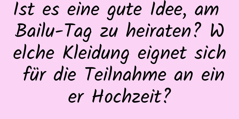 Ist es eine gute Idee, am Bailu-Tag zu heiraten? Welche Kleidung eignet sich für die Teilnahme an einer Hochzeit?