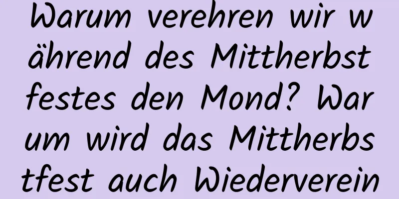 Warum verehren wir während des Mittherbstfestes den Mond? Warum wird das Mittherbstfest auch Wiedervereinigungsfest genannt?